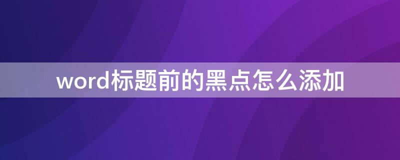 word标题前的黑点怎么添加 word标题前的黑点怎么添加文字