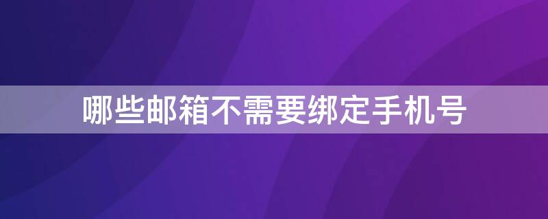 哪些邮箱不需要绑定手机号 现在有什么邮箱,注册不用绑定手机号码-zol问答