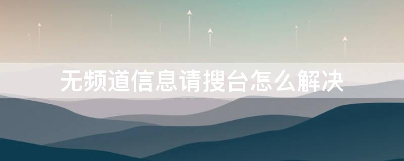 无频道信息请搜台怎么解决 无频道信息请搜台怎么解决 atv