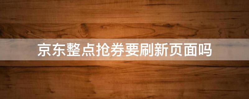 京东整点抢券要刷新页面吗 京东整点抢券技巧软件