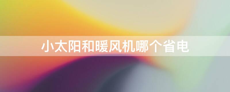 小太阳和暖风机哪个省电 小太阳和暖风机哪个省电一点