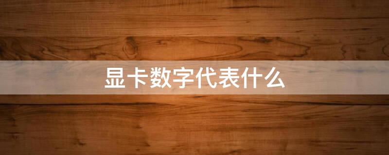 显卡数字代表什么 显卡数字代表什么意思