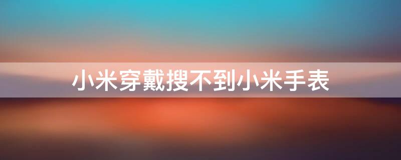 小米穿戴搜不到小米手表 小米穿戴搜索不到小米手表