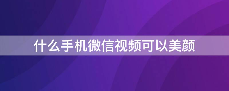 什么手机微信视频可以美颜 什么手机微信视频美颜效果好