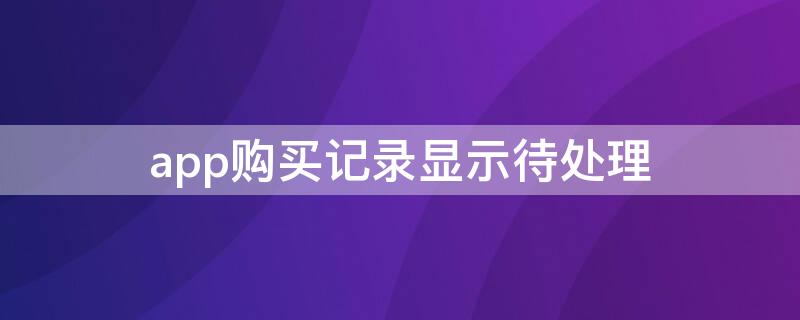 app购买记录显示待处理（app购买记录显示待处理可以退款吗）