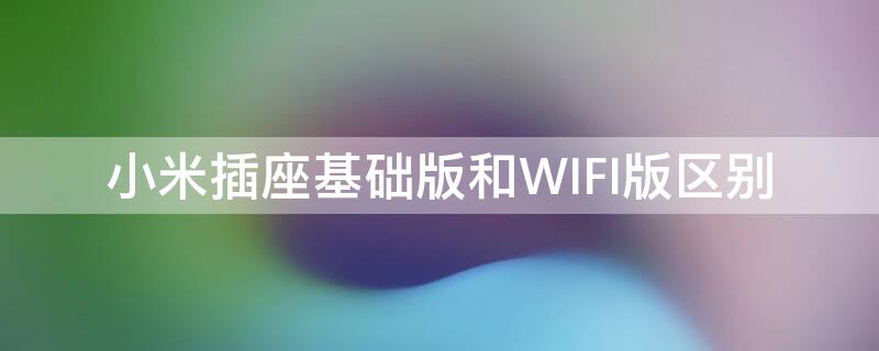 小米插座基础版和WIFI版区别 小米插座基础版连不上