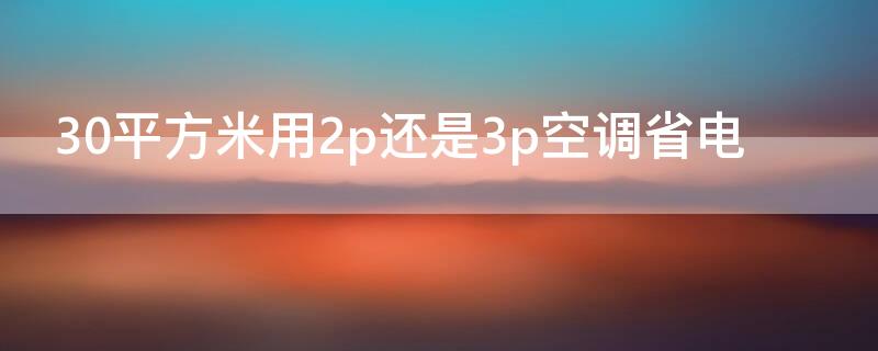 30平方米用2p还是3p空调省电 30平方用2匹的空调够用吗