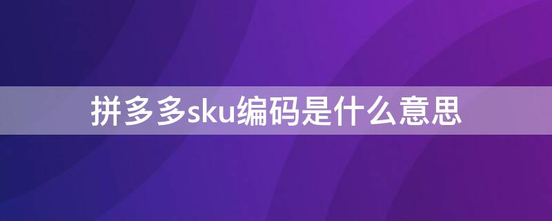 拼多多sku编码是什么意思（拼多多sku编码填什么和商品编码）