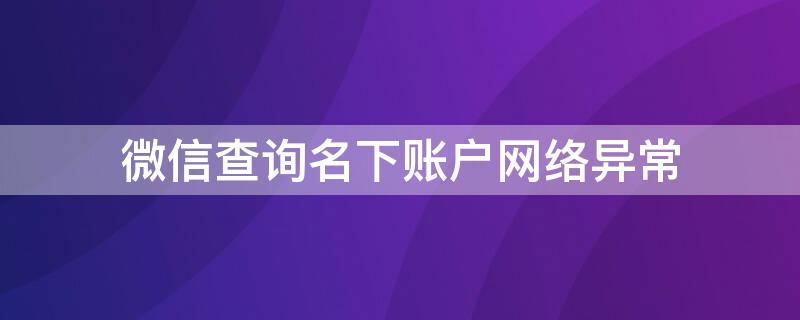 微信查询名下账户网络异常 查看名下微信号怎么显示账号异常