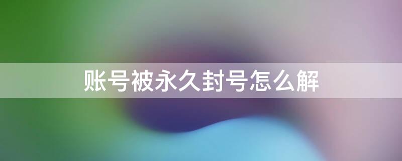 账号被永久封号怎么解 账号被永久封号怎么解除抖音