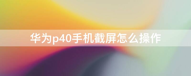 华为p40手机截屏怎么操作 华为p40截屏怎样操作