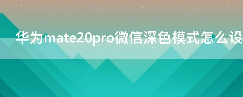 华为mate20pro微信深色模式怎么设置 华为mate20pro微信加密怎么设置
