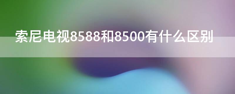 索尼电视8588和8500有什么区别 索尼8500和8588的区别