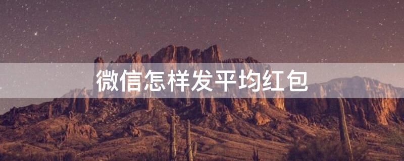 微信怎样发平均红包 微信怎样发平均红包给好友
