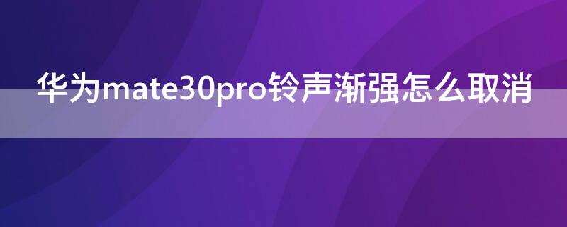 华为mate30pro铃声渐强怎么取消 华为mate30pro铃声渐强怎么关闭