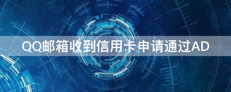 QQ邮箱收到信用卡申请通过AD（qq邮箱怎么会收到信用卡审批）