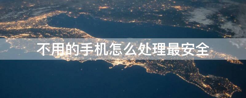 不用的手机怎么处理最安全（不用的手机怎么保存）