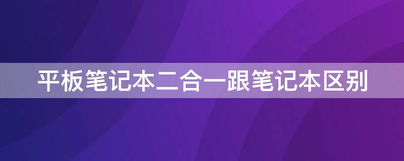 平板笔记本二合一跟笔记本区别（平板笔记本二合一跟笔记本区别大吗）