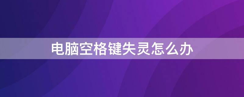 电脑空格键失灵怎么办 电脑空格键失灵怎么办换了键盘一样