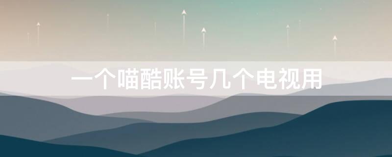 一个喵酷账号几个电视用 一个酷喵会员账号可以登几台电视