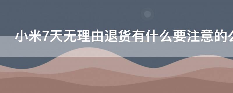 小米7天无理由退货有什么要注意的么 小米7天无理由退货注意事项