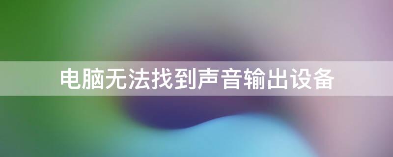 电脑无法找到声音输出设备(笔记本电脑无法找到声音输出设备)