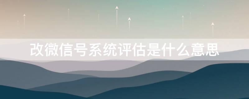 改微信号系统评估是什么意思（评估微信号装修改进建议）