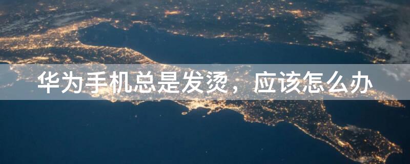 华为手机总是发烫，应该怎么办 华为手机总发烫怎么回事