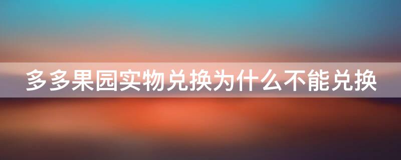 多多果园实物兑换为什么不能兑换（多多果园兑不了12元）