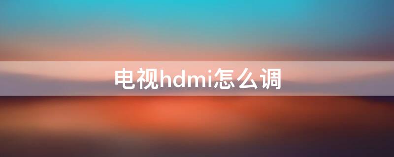 电视hdmi怎么调 电视hdmi怎么调出来