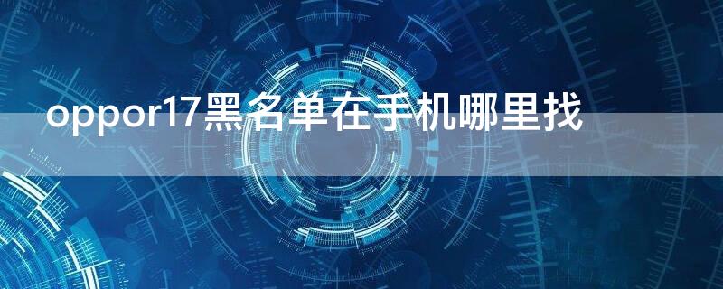 oppor17黑名单在手机哪里找（oppor17手机黑名单在哪个里面找）