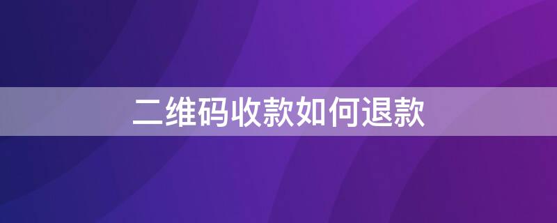 二维码收款如何退款 微信二维码收款如何退款