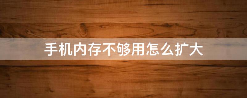 手机内存不够用怎么扩大（手机内存不够用怎么扩大内存安卓）