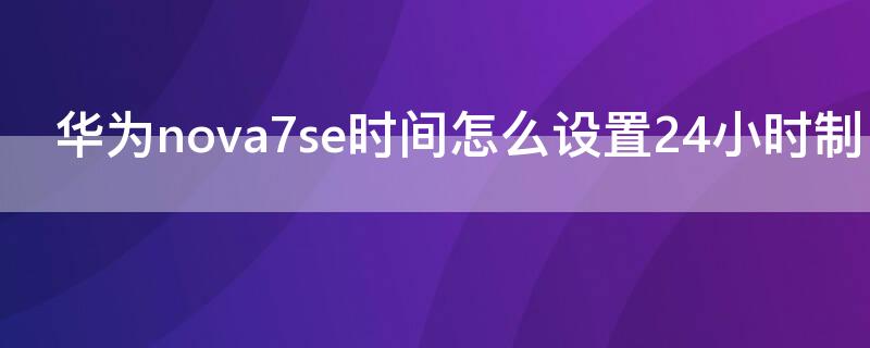 华为nova7se时间怎么设置24小时制 华为nova7 se怎么设置时间