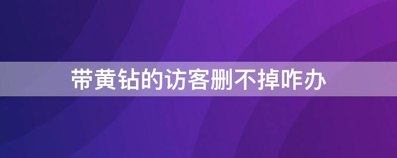 带黄钻的访客删不掉咋办（黄钻访问了别人空间可以删记录吗）