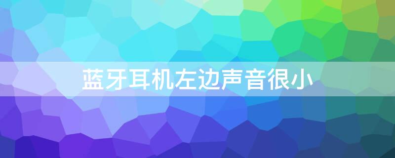 蓝牙耳机左边声音很小（蓝牙耳机左边声音很小是质量问题吗）