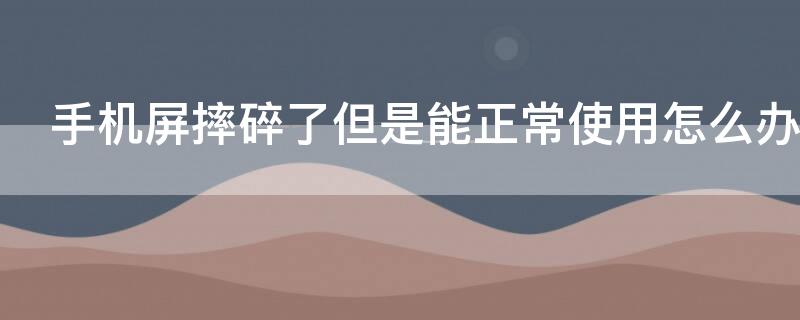 手机屏摔碎了但是能正常使用怎么办 手机屏摔碎了还能用是怎么回事