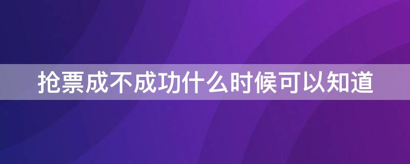 抢票成不成功什么时候可以知道 抢票成不成功什么时候可以知道订单号