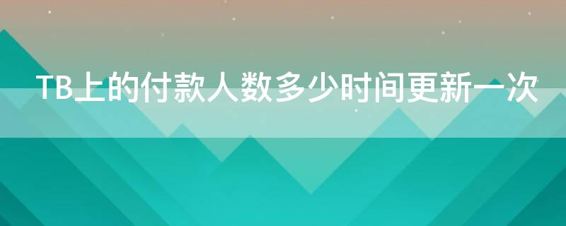 TB上的付款人数多少时间更新一次 淘宝付款人数是一个月刷新一次吗