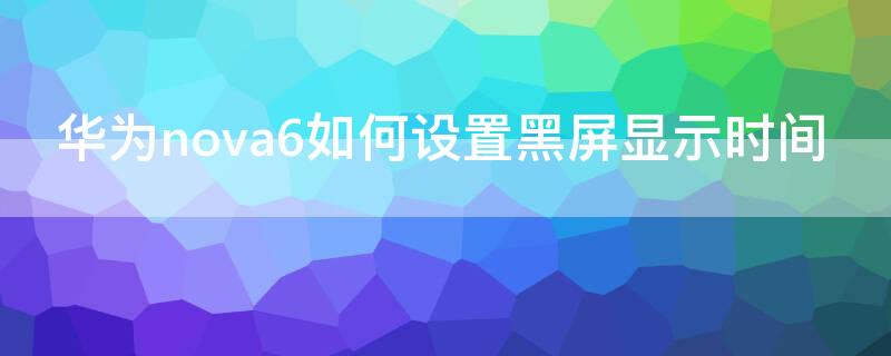 华为nova6如何设置黑屏显示时间 华为nova6如何设置黑屏显示时间和日期