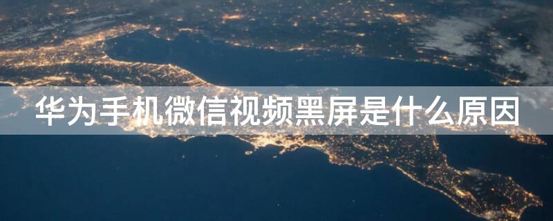 华为手机微信视频黑屏是什么原因（华为手机微信视频黑屏是什么原因导致的）