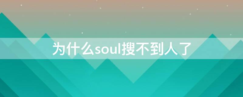 为什么soul搜不到人了（为什么soul搜不到人了呢）