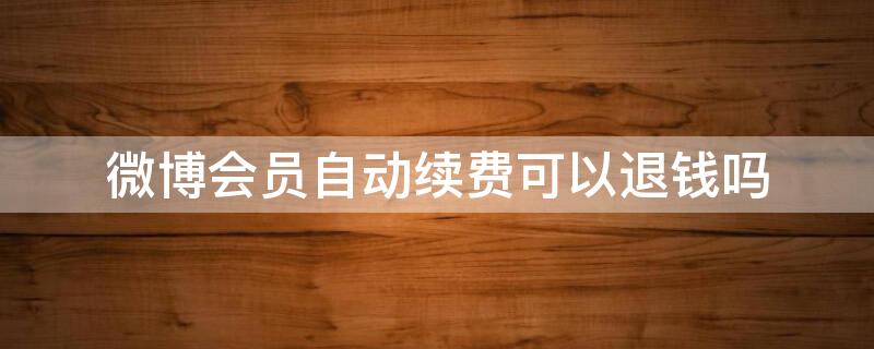 微博会员自动续费可以退钱吗（微博会员自动续费可以退钱吗）