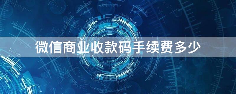 微信商业收款码手续费多少（微信商业收款码手续费多少钱）