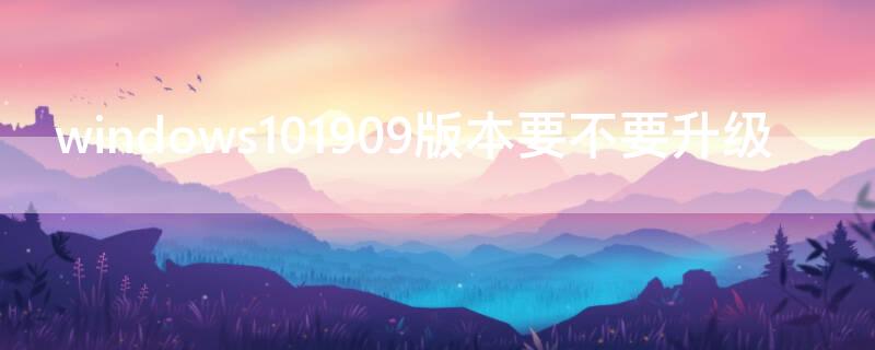 windows101909版本要不要升级