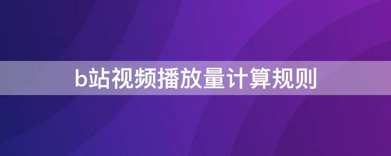 b站视频播放量计算规则 b站视频播放量怎么计算的