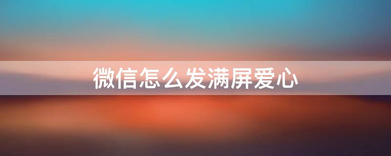 微信怎么发满屏爱心 微信怎么发满屏爱心桃