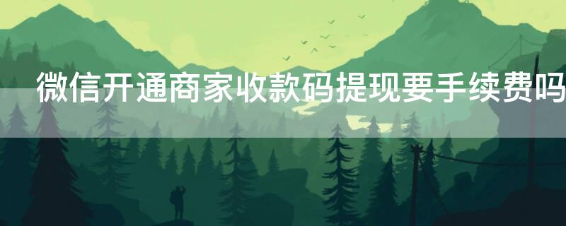 微信开通商家收款码提现要手续费吗（微信开通商家收款码提现要手续费吗安全吗）