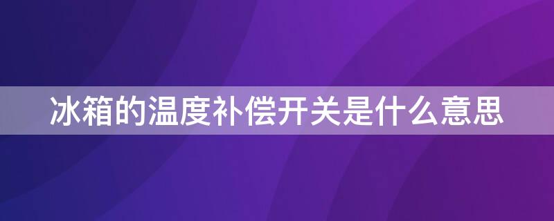 冰箱的温度补偿开关是什么意思 冰箱的温度补偿开关是什么意思呀