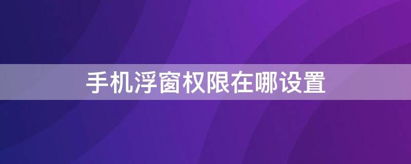 手机浮窗权限在哪设置 oppo手机浮窗权限在哪设置